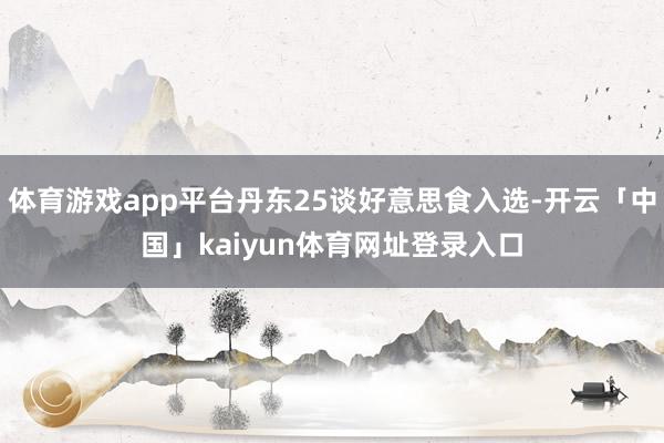 体育游戏app平台丹东25谈好意思食入选-开云「中国」kaiyun体育网址登录入口