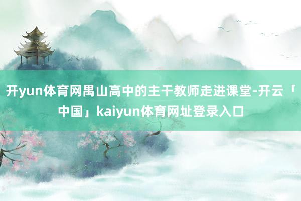 开yun体育网禺山高中的主干教师走进课堂-开云「中国」kaiyun体育网址登录入口