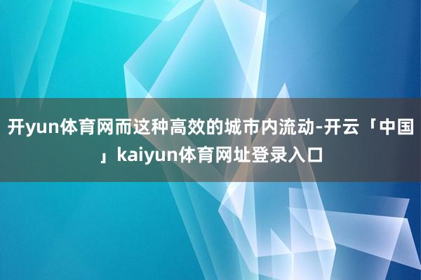 开yun体育网　　而这种高效的城市内流动-开云「中国」kaiyun体育网址登录入口
