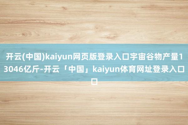 开云(中国)kaiyun网页版登录入口宇宙谷物产量13046亿斤-开云「中国」kaiyun体育网址登录入口