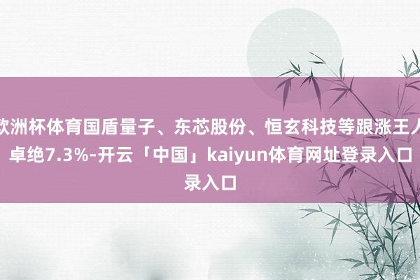 欧洲杯体育国盾量子、东芯股份、恒玄科技等跟涨王人卓绝7.3%-开云「中国」kaiyun体育网址登录入口