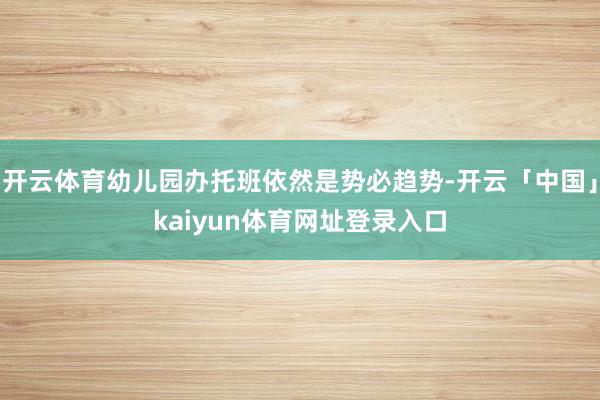 开云体育幼儿园办托班依然是势必趋势-开云「中国」kaiyun体育网址登录入口