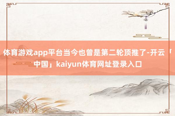 体育游戏app平台当今也曾是第二轮顶推了-开云「中国」kaiyun体育网址登录入口