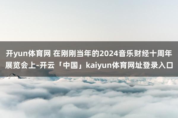开yun体育网 在刚刚当年的2024音乐财经十周年展览会上-开云「中国」kaiyun体育网址登录入口
