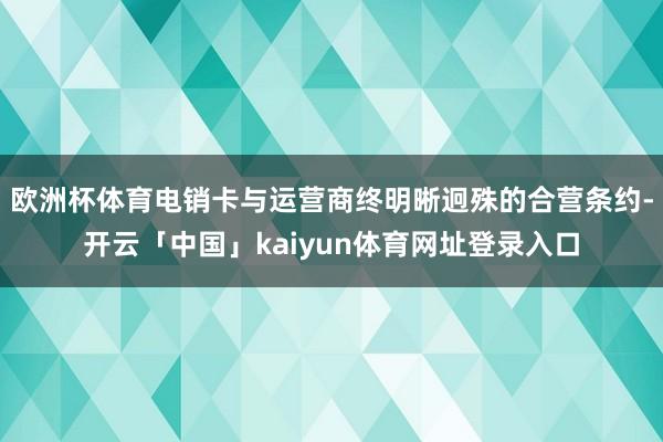 欧洲杯体育电销卡与运营商终明晰迥殊的合营条约-开云「中国」kaiyun体育网址登录入口