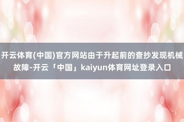 开云体育(中国)官方网站由于升起前的查抄发现机械故障-开云「中国」kaiyun体育网址登录入口