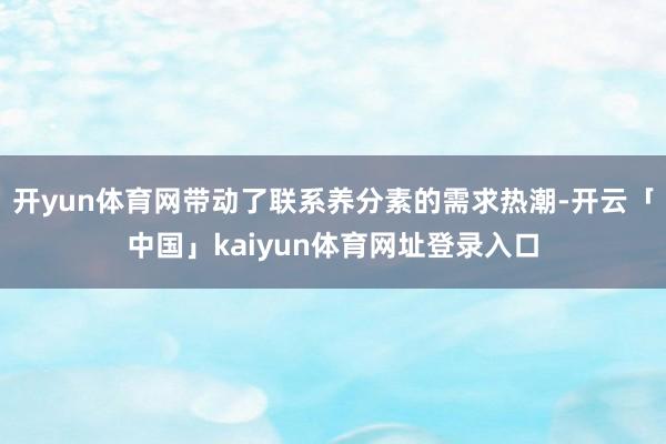 开yun体育网带动了联系养分素的需求热潮-开云「中国」kaiyun体育网址登录入口