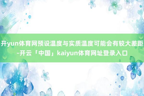开yun体育网预设温度与实质温度可能会有较大差距-开云「中国」kaiyun体育网址登录入口