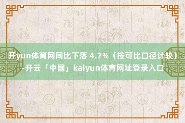 开yun体育网同比下落 4.7%（按可比口径计较）-开云「中国」kaiyun体育网址登录入口