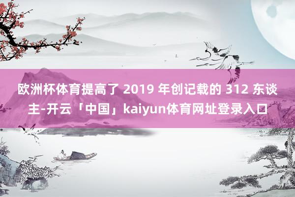 欧洲杯体育提高了 2019 年创记载的 312 东谈主-开云「中国」kaiyun体育网址登录入口
