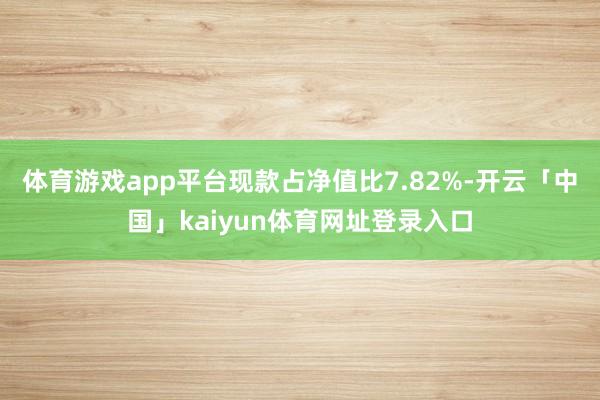 体育游戏app平台现款占净值比7.82%-开云「中国」kaiyun体育网址登录入口