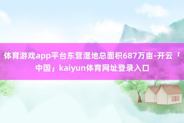 体育游戏app平台东营湿地总面积687万亩-开云「中国」kaiyun体育网址登录入口