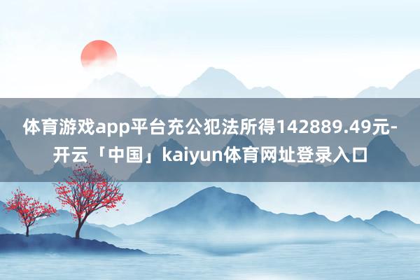 体育游戏app平台充公犯法所得142889.49元-开云「中国」kaiyun体育网址登录入口