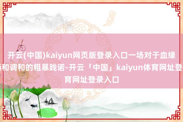 开云(中国)kaiyun网页版登录入口一场对于血缘、权柄和调和的粗暴践诺-开云「中国」kaiyun体育网址登录入口