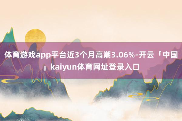 体育游戏app平台近3个月高潮3.06%-开云「中国」kaiyun体育网址登录入口