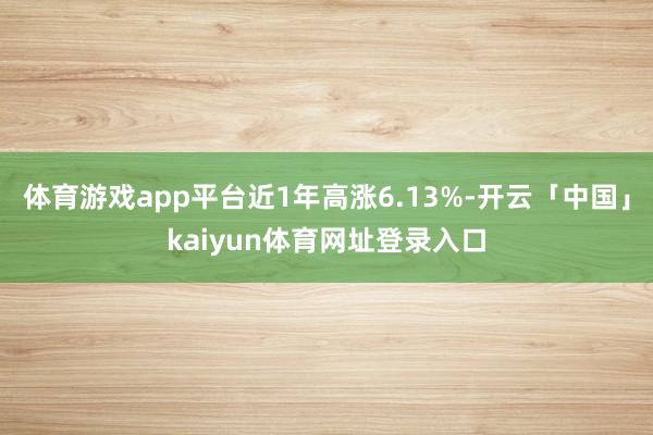体育游戏app平台近1年高涨6.13%-开云「中国」kaiyun体育网址登录入口