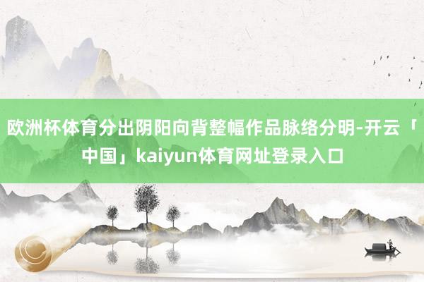 欧洲杯体育分出阴阳向背整幅作品脉络分明-开云「中国」kaiyun体育网址登录入口