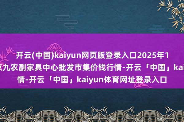 开云(中国)kaiyun网页版登录入口2025年1月13日广东东莞市大京九农副家具中心批发市集价钱行情-开云「中国」kaiyun体育网址登录入口
