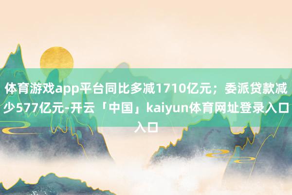 体育游戏app平台同比多减1710亿元;委派贷款减少577亿元-开云「中国」kaiyun体育网址登录入口