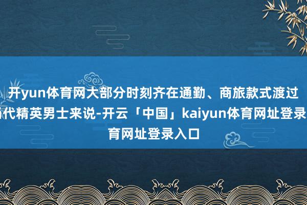 开yun体育网大部分时刻齐在通勤、商旅款式渡过的当代精英男士来说-开云「中国」kaiyun体育网址登录入口