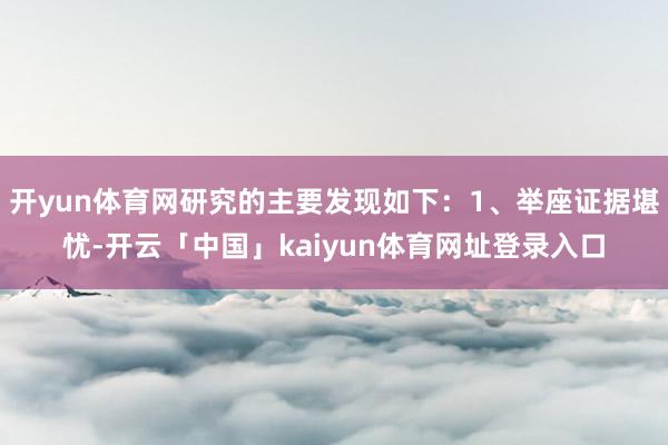 开yun体育网研究的主要发现如下：1、举座证据堪忧-开云「中国」kaiyun体育网址登录入口