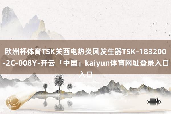 欧洲杯体育TSK关西电热炎风发生器TSK-183200-2C-008Y-开云「中国」kaiyun体育网址登录入口