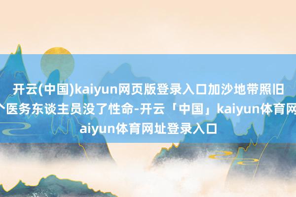开云(中国)kaiyun网页版登录入口加沙地带照旧有1000多个医务东谈主员没了性命-开云「中国」kaiyun体育网址登录入口
