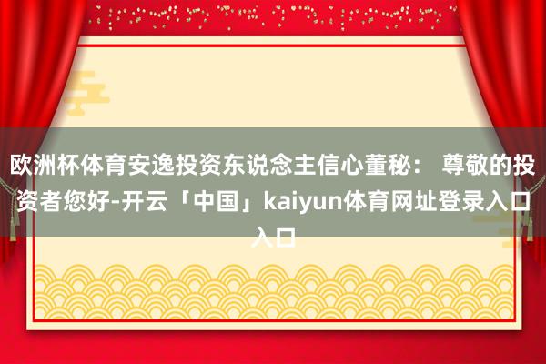 欧洲杯体育安逸投资东说念主信心董秘: 尊敬的投资者您好-开云「中国」kaiyun体育网址登录入口