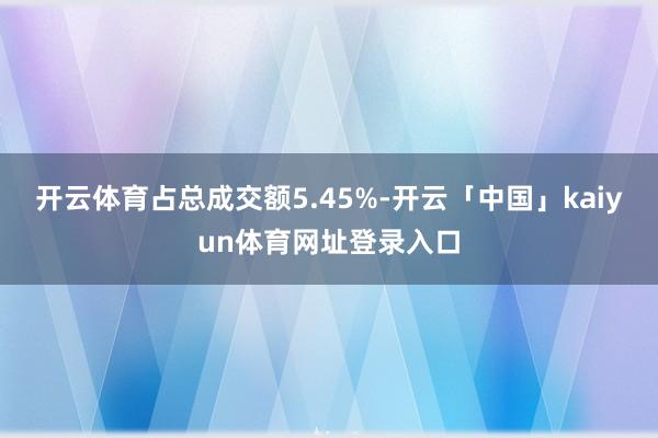 开云体育占总成交额5.45%-开云「中国」kaiyun体育网址登录入口