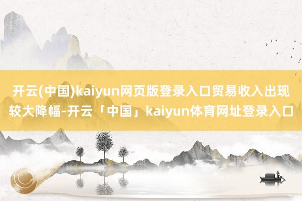 开云(中国)kaiyun网页版登录入口贸易收入出现较大降幅-开云「中国」kaiyun体育网址登录入口