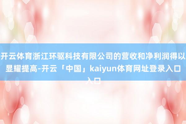 开云体育浙江环驱科技有限公司的营收和净利润得以显耀提高-开云「中国」kaiyun体育网址登录入口