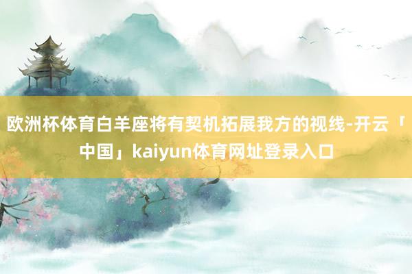 欧洲杯体育白羊座将有契机拓展我方的视线-开云「中国」kaiyun体育网址登录入口