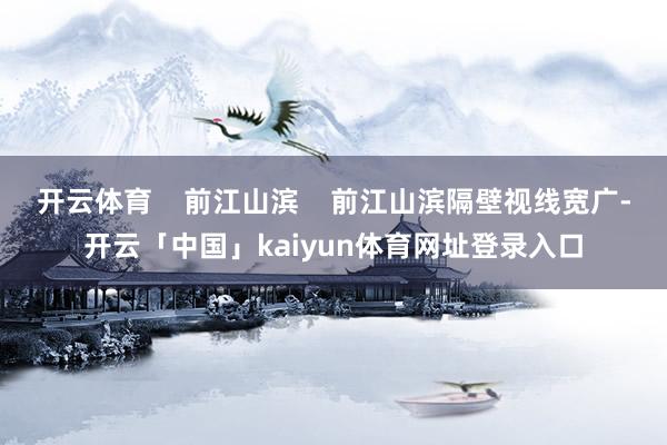 开云体育    前江山滨    前江山滨隔壁视线宽广-开云「中国」kaiyun体育网址登录入口
