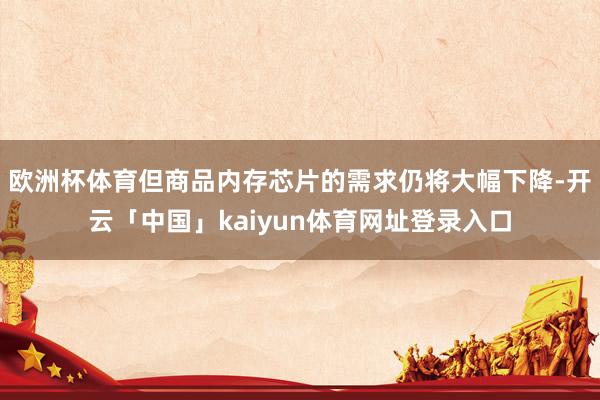 欧洲杯体育但商品内存芯片的需求仍将大幅下降-开云「中国」kaiyun体育网址登录入口