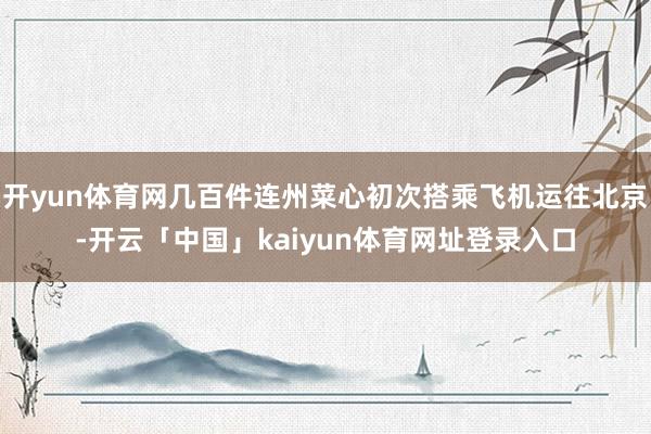 开yun体育网几百件连州菜心初次搭乘飞机运往北京-开云「中国」kaiyun体育网址登录入口