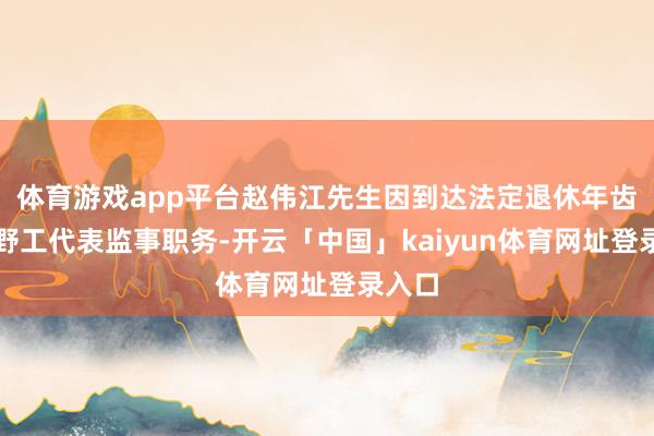 体育游戏app平台赵伟江先生因到达法定退休年齿辞下野工代表监事职务-开云「中国」kaiyun体育网址登录入口