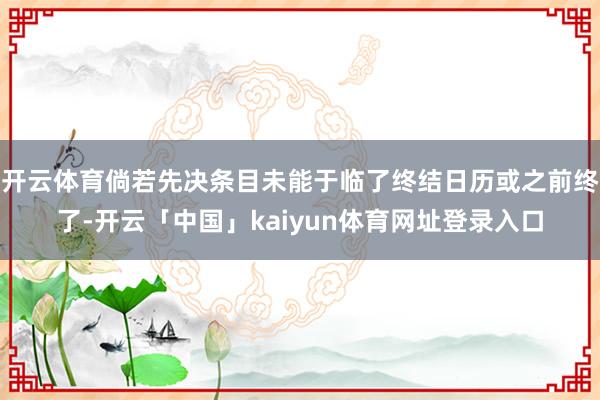 开云体育倘若先决条目未能于临了终结日历或之前终了-开云「中国」kaiyun体育网址登录入口