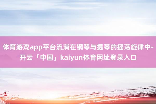体育游戏app平台流淌在钢琴与提琴的摇荡旋律中-开云「中国」kaiyun体育网址登录入口