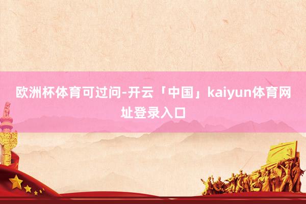 欧洲杯体育可过问-开云「中国」kaiyun体育网址登录入口