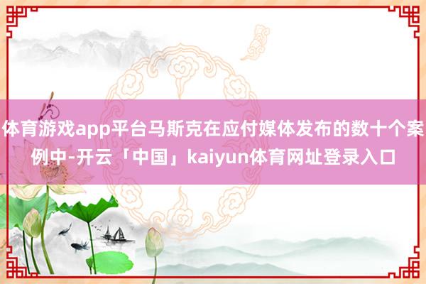 体育游戏app平台马斯克在应付媒体发布的数十个案例中-开云「中国」kaiyun体育网址登录入口