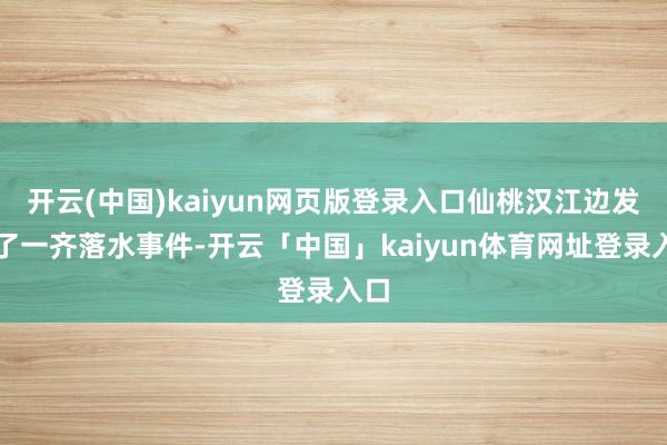 开云(中国)kaiyun网页版登录入口仙桃汉江边发生了一齐落水事件-开云「中国」kaiyun体育网址登录入口