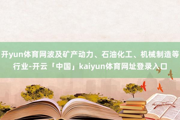 开yun体育网波及矿产动力、石油化工、机械制造等行业-开云「中国」kaiyun体育网址登录入口