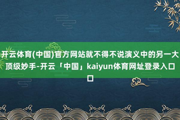 开云体育(中国)官方网站就不得不说演义中的另一大顶级妙手-开云「中国」kaiyun体育网址登录入口