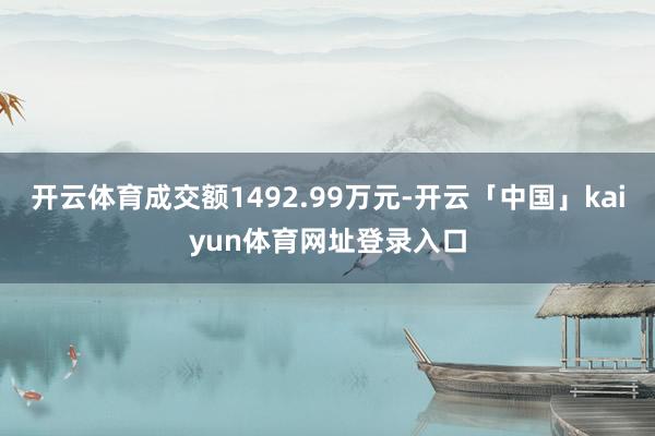 开云体育成交额1492.99万元-开云「中国」kaiyun体育网址登录入口