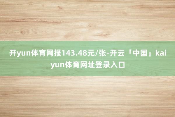 开yun体育网报143.48元/张-开云「中国」kaiyun体育网址登录入口