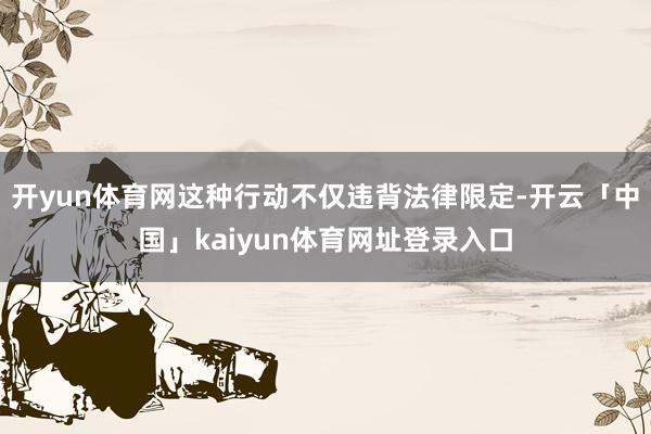 开yun体育网这种行动不仅违背法律限定-开云「中国」kaiyun体育网址登录入口