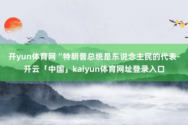 开yun体育网　　“特朗普总统是东说念主民的代表-开云「中国」kaiyun体育网址登录入口