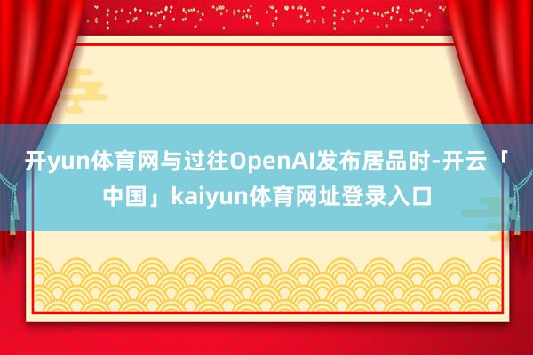 开yun体育网　　与过往OpenAI发布居品时-开云「中国」kaiyun体育网址登录入口