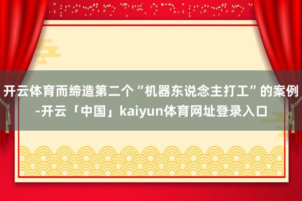 开云体育而缔造第二个“机器东说念主打工”的案例-开云「中国」kaiyun体育网址登录入口