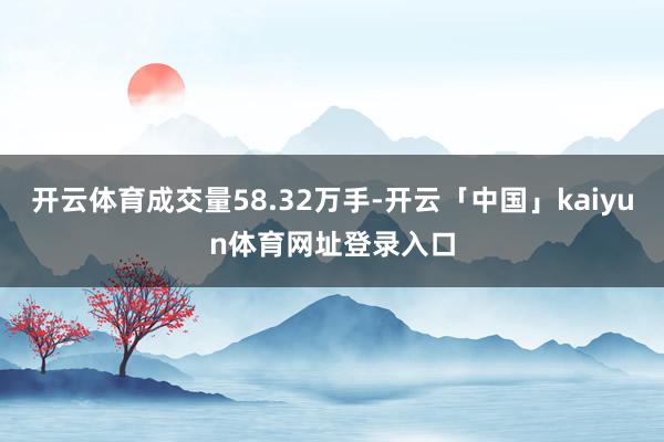 开云体育成交量58.32万手-开云「中国」kaiyun体育网址登录入口
